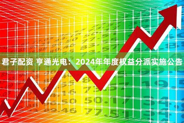 君子配资 亨通光电：2024年年度权益分派实施公告