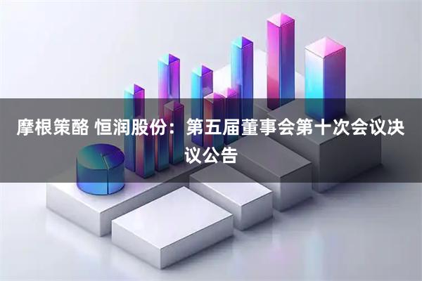 摩根策酪 恒润股份：第五届董事会第十次会议决议公告