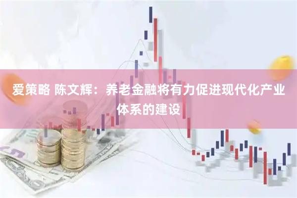 爱策略 陈文辉：养老金融将有力促进现代化产业体系的建设