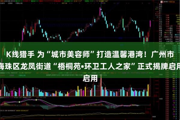 K线猎手 为“城市美容师”打造温馨港湾！广州市海珠区龙凤街道“梧桐苑•环卫工人之家”正式揭牌启用