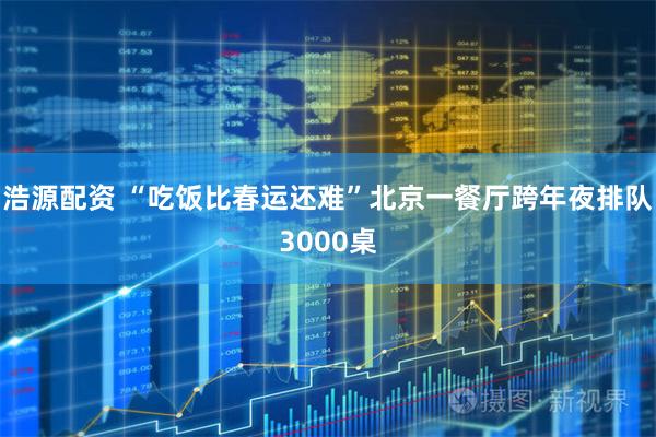浩源配资 “吃饭比春运还难”北京一餐厅跨年夜排队3000桌
