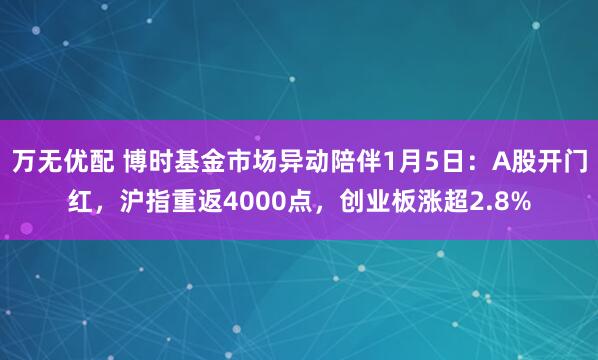 万无优配 博时基金市场异动陪伴1月5日：A股开门红，沪指重返4000点，创业板涨超2.8%