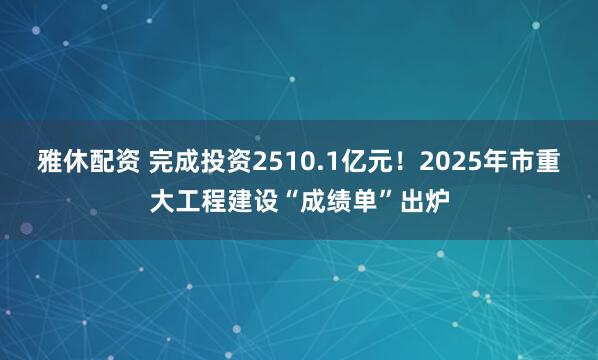 雅休配资 完成投资2510.1亿元！2025年市重大工程建设“成绩单”出炉