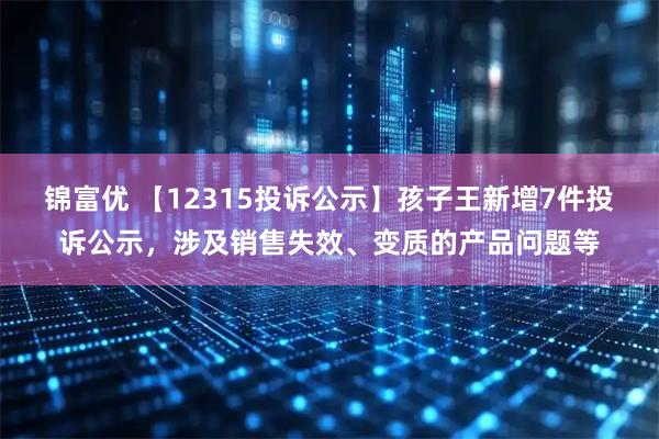 锦富优 【12315投诉公示】孩子王新增7件投诉公示，涉及销售失效、变质的产品问题等
