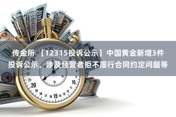传金所 【12315投诉公示】中国黄金新增3件投诉公示，涉及经营者拒不履行合同约定问题等