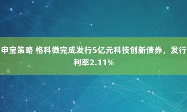 申宝策略 格科微完成发行5亿元科技创新债券，发行利率2.11%