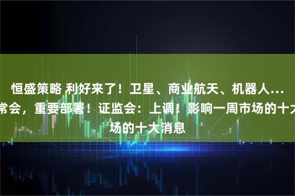 恒盛策略 利好来了！卫星、商业航天、机器人……国常会，重要部署！证监会：上调！影响一周市场的十大消息