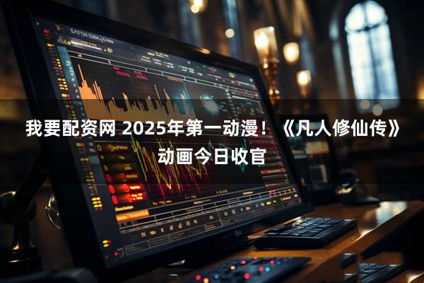我要配资网 2025年第一动漫！《凡人修仙传》动画今日收官