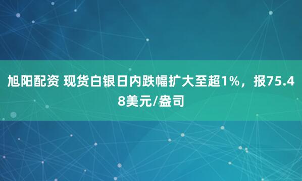 旭阳配资 现货白银日内跌幅扩大至超1%，报75.48美元/盎司