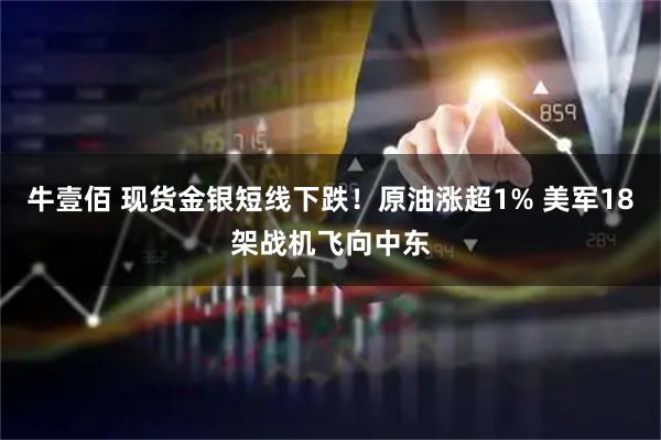 牛壹佰 现货金银短线下跌！原油涨超1% 美军18架战机飞向中东