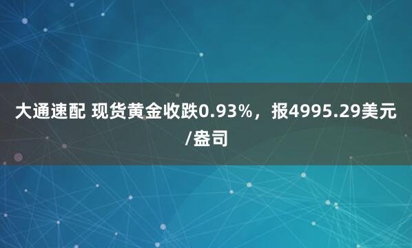 大通速配 现货黄金收跌0.93%，报4995.29美元/盎司