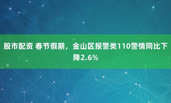 股市配资 春节假期，金山区报警类110警情同比下降2.6%