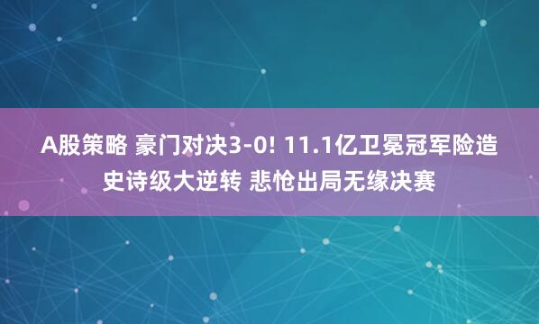 A股策略 豪门对决3-0! 11.1亿卫冕冠军险造史诗级大逆转 悲怆出局无缘决赛