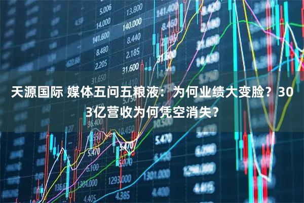 天源国际 媒体五问五粮液：为何业绩大变脸？303亿营收为何凭空消失？