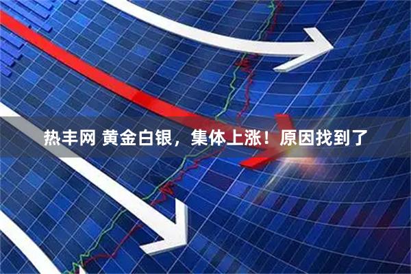 热丰网 黄金白银，集体上涨！原因找到了